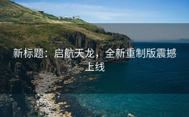 新标题：启航天龙，全新重制版震撼上线