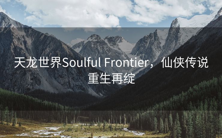 天龙世界Soulful Frontier，仙侠传说重生再绽