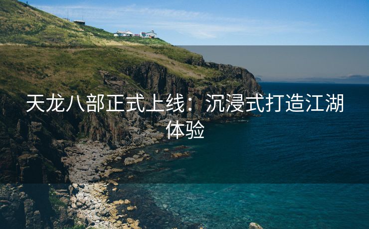 天龙八部正式上线：沉浸式打造江湖体验