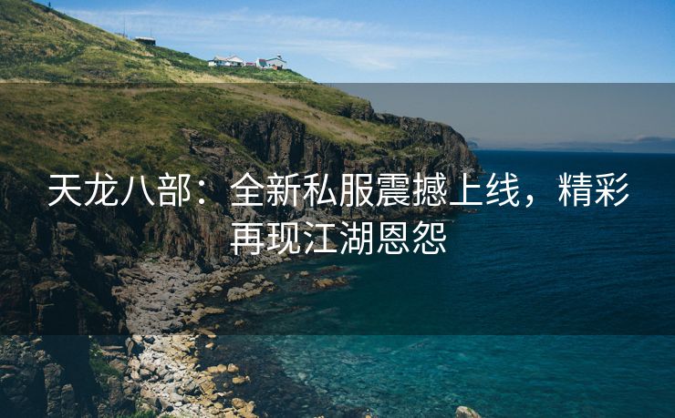 天龙八部：全新私服震撼上线，精彩再现江湖恩怨