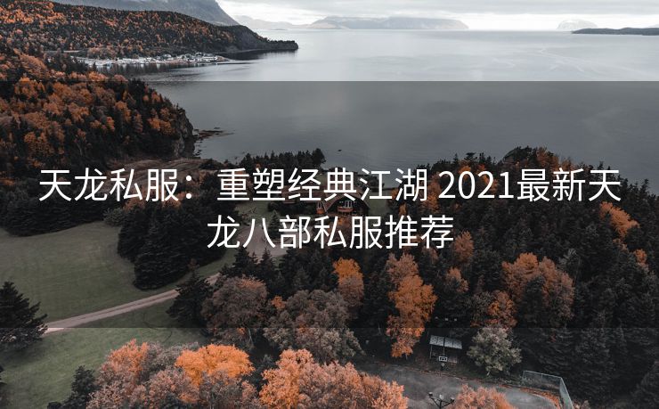 天龙私服：重塑经典江湖 2021最新天龙八部私服推荐