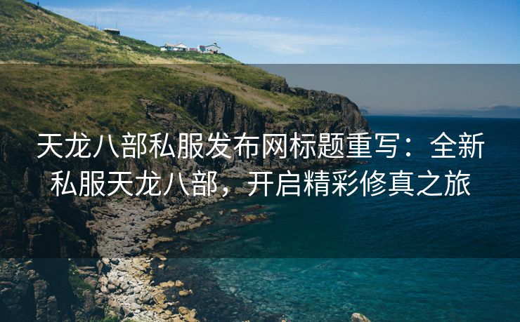 天龙八部私服发布网标题重写：全新私服天龙八部，开启精彩修真之旅