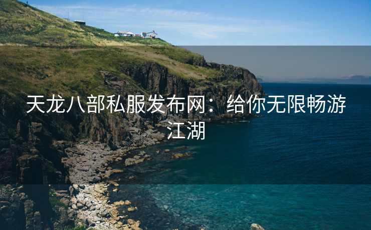 天龙八部私服发布网：给你无限畅游江湖