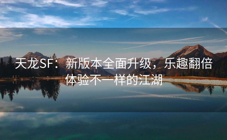 天龙SF：新版本全面升级，乐趣翻倍体验不一样的江湖