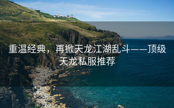 重温经典，再掀天龙江湖乱斗——顶级天龙私服推荐