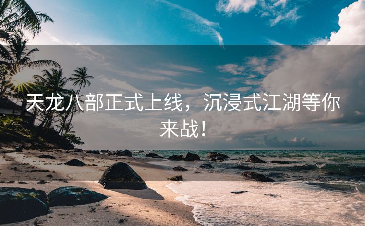 天龙八部正式上线，沉浸式江湖等你来战！