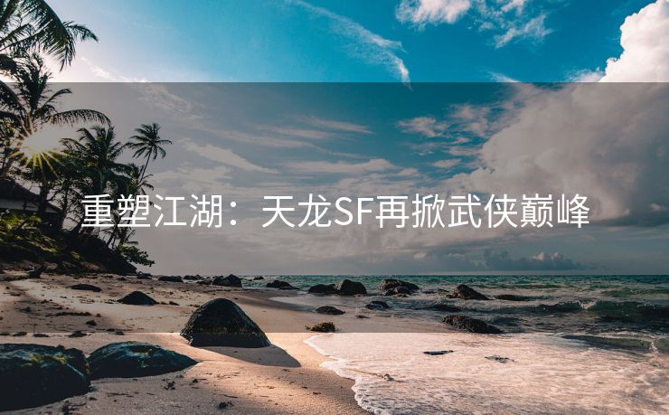 重塑江湖：天龙SF再掀武侠巅峰