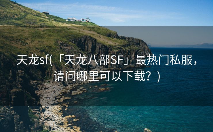 天龙sf(「天龙八部SF」最热门私服，请问哪里可以下载？)