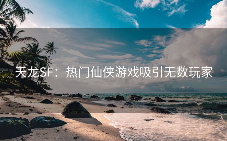 天龙SF：热门仙侠游戏吸引无数玩家