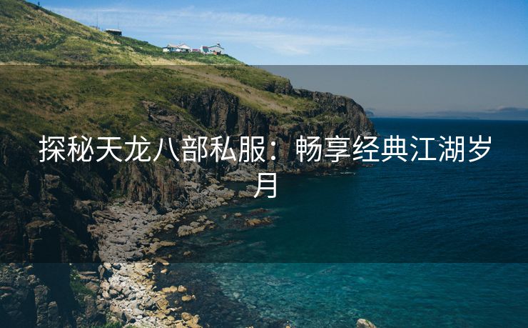 探秘天龙八部私服：畅享经典江湖岁月