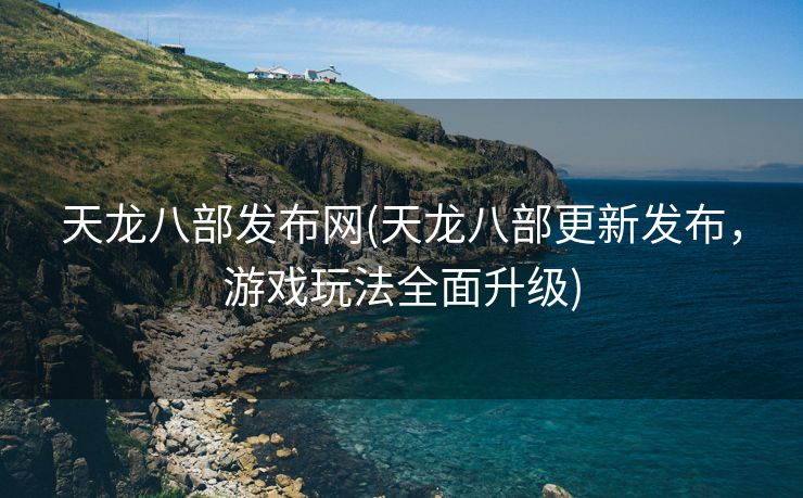 天龙八部发布网(天龙八部更新发布，游戏玩法全面升级)